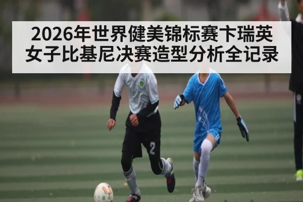 2026年世界健美锦标赛卞瑞英女子比基尼决赛造型分析全记录
