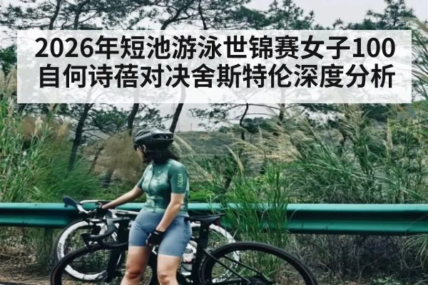 2026年短池游泳世锦赛女子100自何诗蓓对决舍斯特伦深度分析
