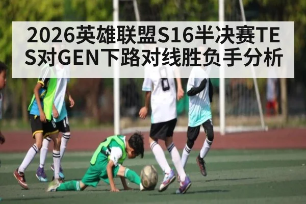 2026英雄联盟S16半决赛TES对GEN下路对线胜负手分析