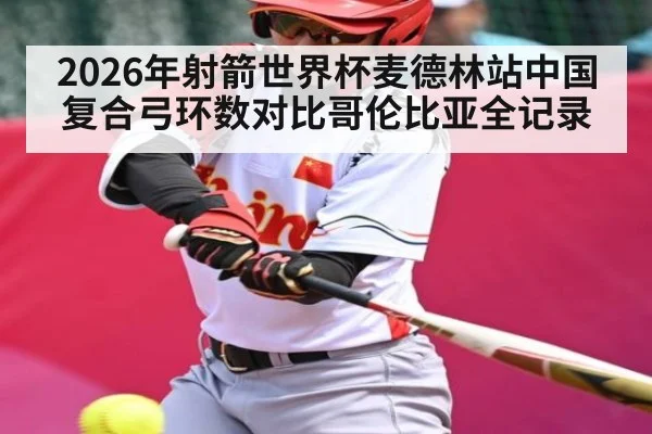 2026年射箭世界杯麦德林站中国复合弓环数对比哥伦比亚全记录
