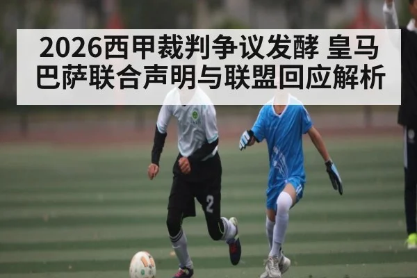 2026西甲裁判争议发酵 皇马巴萨联合声明与联盟回应解析